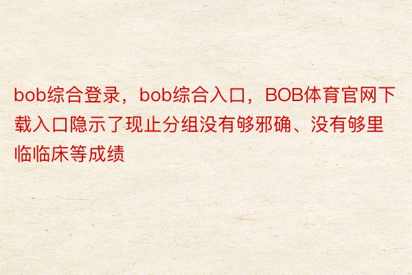 bob综合登录，bob综合入口，BOB体育官网下载入口隐示了现止分组没有够邪确、没有够里临临床等成绩