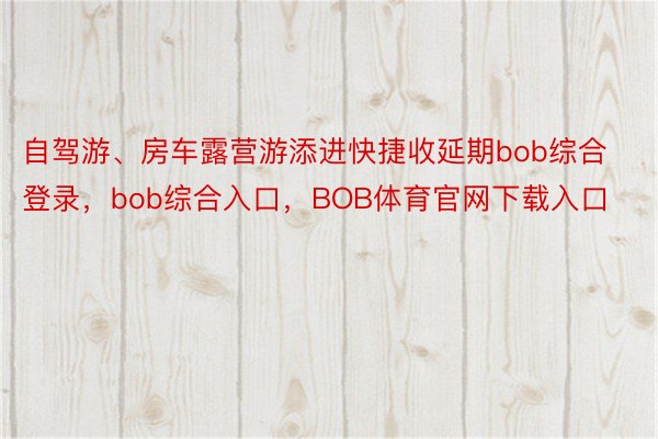 自驾游、房车露营游添进快捷收延期bob综合登录，bob综合入口，BOB体育官网下载入口