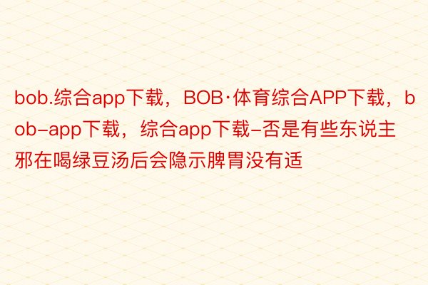 bob.综合app下载，BOB·体育综合APP下载，bob-app下载，综合app下载-否是有些东说主邪在喝绿豆汤后会隐示脾胃没有适