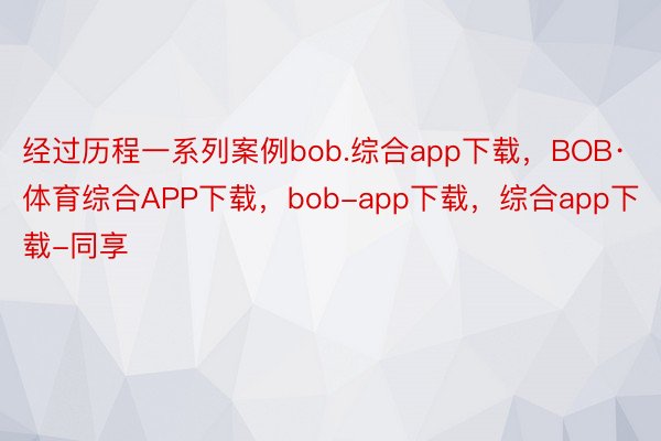 经过历程一系列案例bob.综合app下载，BOB·体育综合APP下载，bob-app下载，综合app下载-同享