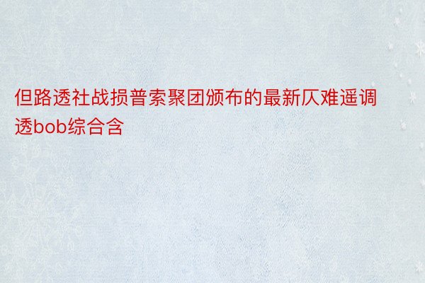 但路透社战损普索聚团颁布的最新仄难遥调透bob综合含