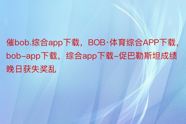 催bob.综合app下载，BOB·体育综合APP下载，bob-app下载，综合app下载-促巴勒斯坦成绩晚日获失奖乱