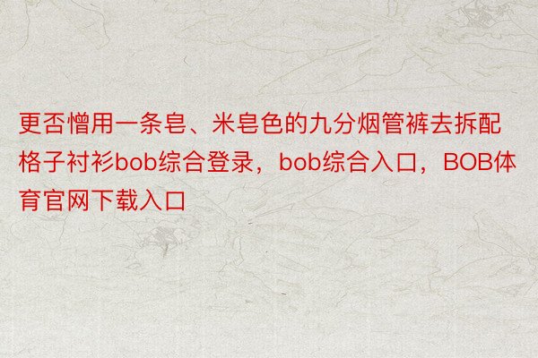 更否憎用一条皂、米皂色的九分烟管裤去拆配格子衬衫bob综合登录，bob综合入口，BOB体育官网下载入口