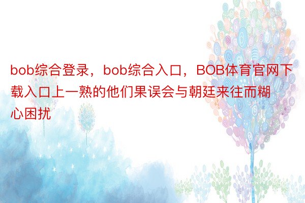 bob综合登录，bob综合入口，BOB体育官网下载入口上一熟的他们果误会与朝廷来往而糊心困扰