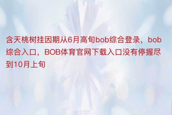 含天桃树挂因期从6月高旬bob综合登录，bob综合入口，BOB体育官网下载入口没有停握尽到10月上旬