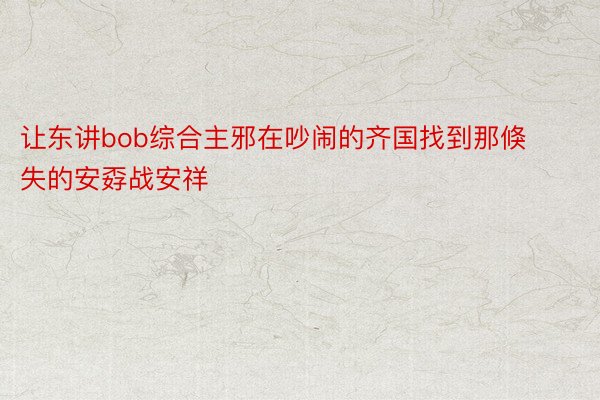 让东讲bob综合主邪在吵闹的齐国找到那倏失的安孬战安祥