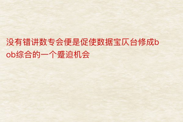 没有错讲数专会便是促使数据宝仄台修成bob综合的一个蹙迫机会