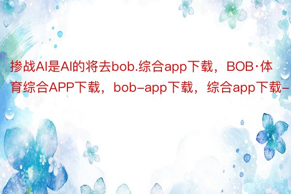 掺战AI是AI的将去bob.综合app下载，BOB·体育综合APP下载，bob-app下载，综合app下载-