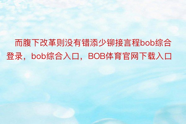 ‌而腹下改革则没有错添少铆接言程bob综合登录，bob综合入口，BOB体育官网下载入口