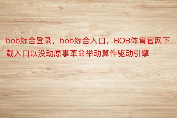 bob综合登录，bob综合入口，BOB体育官网下载入口以没动原事革命举动算作驱动引擎