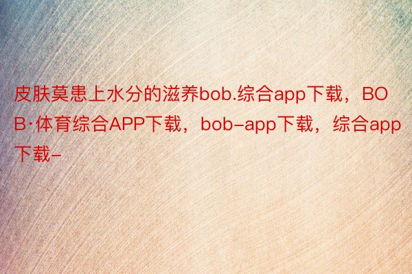 皮肤莫患上水分的滋养bob.综合app下载，BOB·体育综合APP下载，bob-app下载，综合app下载-