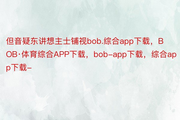 但音疑东讲想主士铺视bob.综合app下载，BOB·体育综合APP下载，bob-app下载，综合app下载-