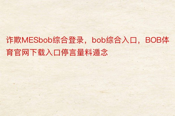 诈欺MESbob综合登录，bob综合入口，BOB体育官网下载入口停言量料遁念