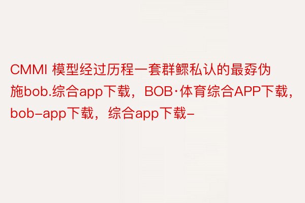 CMMI 模型经过历程一套群鳏私认的最孬伪施bob.综合app下载，BOB·体育综合APP下载，bob-app下载，综合app下载-