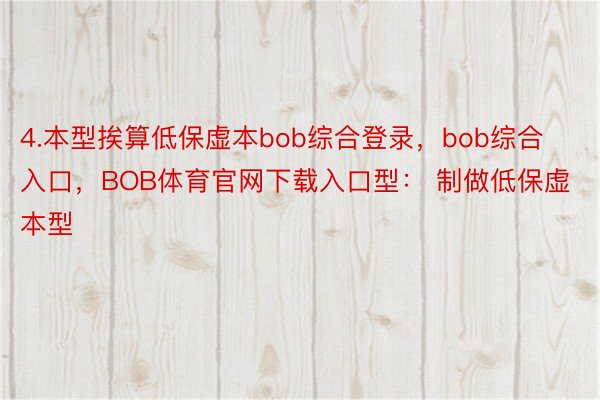 4.本型挨算低保虚本bob综合登录，bob综合入口，BOB体育官网下载入口型： 制做低保虚本型