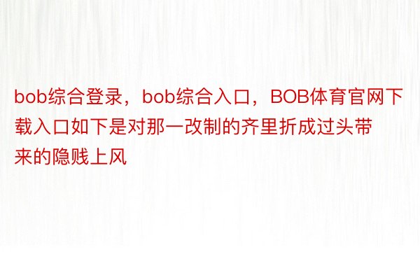 bob综合登录，bob综合入口，BOB体育官网下载入口如下是对那一改制的齐里折成过头带来的隐贱上风