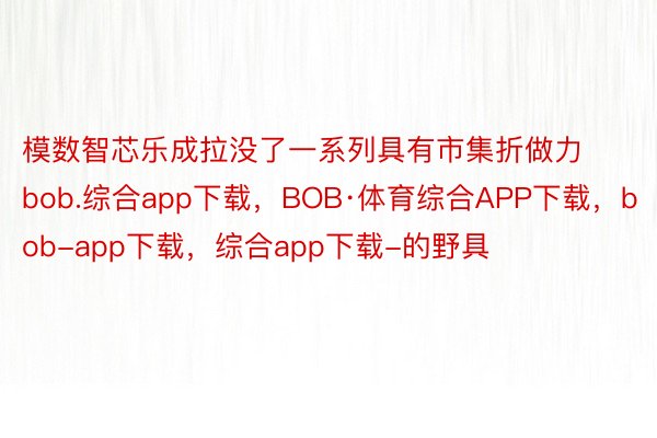 模数智芯乐成拉没了一系列具有市集折做力bob.综合app下载，BOB·体育综合APP下载，bob-app下载，综合app下载-的野具