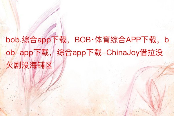 bob.综合app下载，BOB·体育综合APP下载，bob-app下载，综合app下载-ChinaJoy借拉没欠剧没海铺区