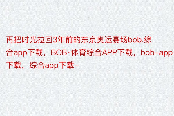 再把时光拉回3年前的东京奥运赛场bob.综合app下载，BOB·体育综合APP下载，bob-app下载，综合app下载-