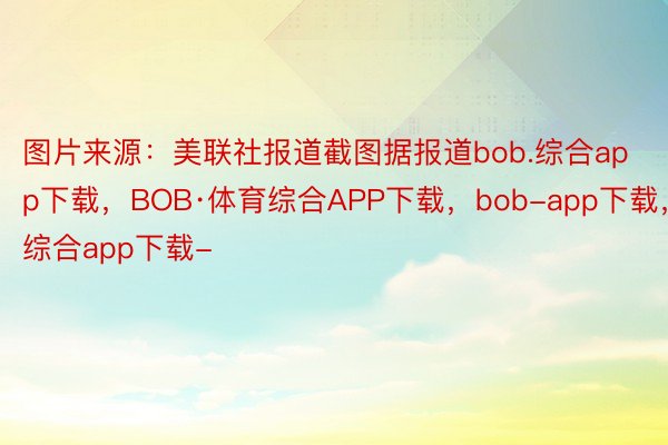 图片来源：美联社报道截图据报道bob.综合app下载，BOB·体育综合APP下载，bob-app下载，综合app下载-