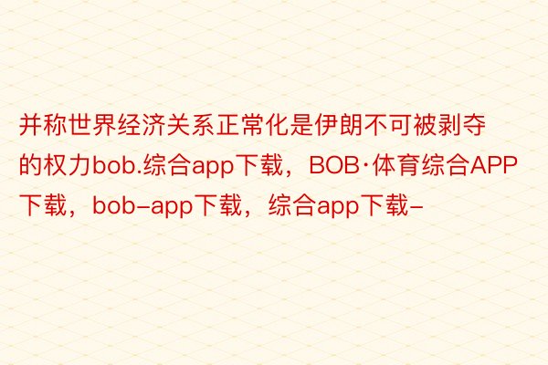 并称世界经济关系正常化是伊朗不可被剥夺的权力bob.综合app下载，BOB·体育综合APP下载，bob-app下载，综合app下载-