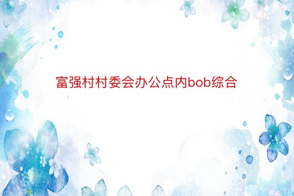 富强村村委会办公点内bob综合