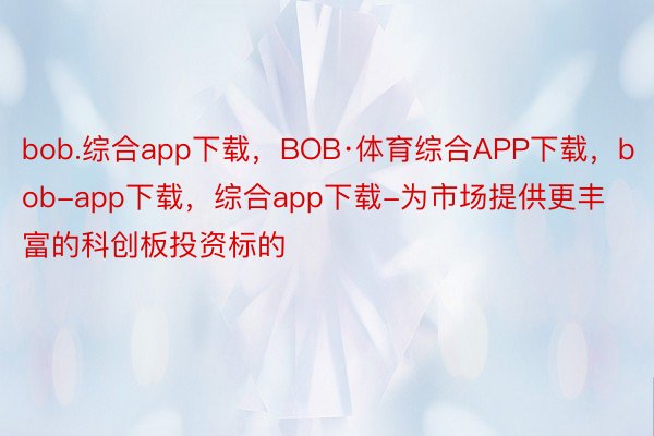 bob.综合app下载，BOB·体育综合APP下载，bob-app下载，综合app下载-为市场提供更丰富的科创板投资标的