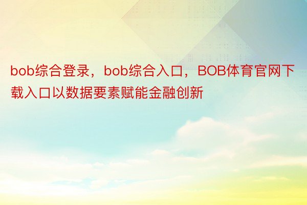 bob综合登录，bob综合入口，BOB体育官网下载入口以数据要素赋能金融创新