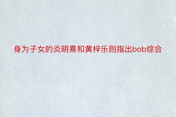 身为子女的炎明熹和黄梓乐则指出bob综合