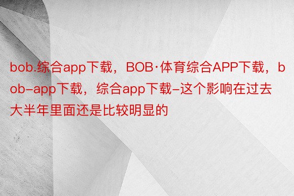 bob.综合app下载，BOB·体育综合APP下载，bob-app下载，综合app下载-这个影响在过去大半年里面还是比较明显的