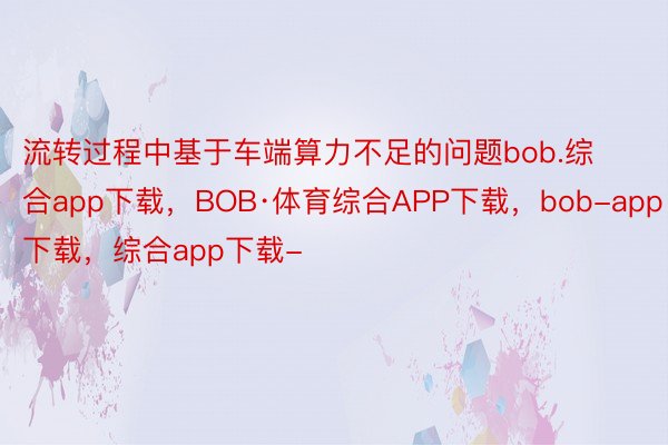 流转过程中基于车端算力不足的问题bob.综合app下载，BOB·体育综合APP下载，bob-app下载，综合app下载-