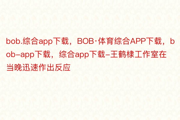 bob.综合app下载，BOB·体育综合APP下载，bob-app下载，综合app下载-王鹤棣工作室在当晚迅速作出反应