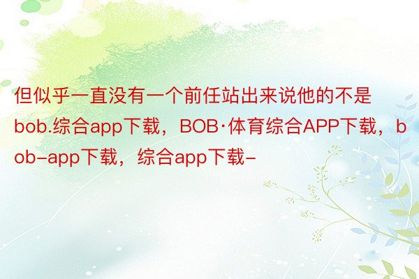 但似乎一直没有一个前任站出来说他的不是bob.综合app下载，BOB·体育综合APP下载，bob-app下载，综合app下载-