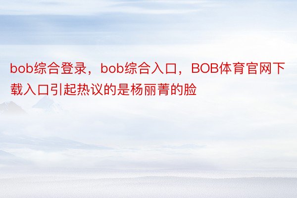 bob综合登录，bob综合入口，BOB体育官网下载入口引起热议的是杨丽菁的脸