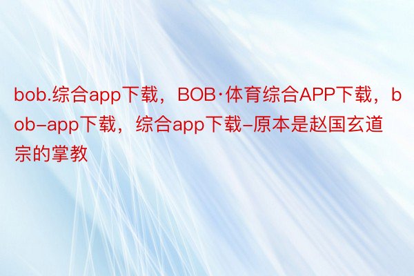 bob.综合app下载，BOB·体育综合APP下载，bob-app下载，综合app下载-原本是赵国玄道宗的掌教