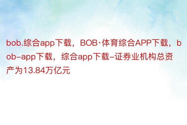 bob.综合app下载，BOB·体育综合APP下载，bob-app下载，综合app下载-证券业机构总资产为13.84万亿元