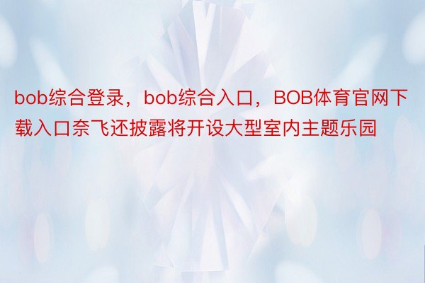 bob综合登录，bob综合入口，BOB体育官网下载入口奈飞还披露将开设大型室内主题乐园