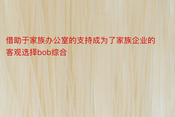 借助于家族办公室的支持成为了家族企业的客观选择bob综合