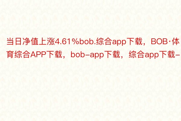 当日净值上涨4.61%bob.综合app下载，BOB·体育综合APP下载，bob-app下载，综合app下载-